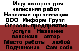 Ищу авторов для написания работ › Название организации ­ ООО “Информ-Групп“ › Отрасль предприятия ­ услуги › Название вакансии ­ автор › Место работы ­ любой › Подчинение ­ Сам себе › Возраст от ­ 20 - Кемеровская обл., Новокузнецк г. Работа » Вакансии   